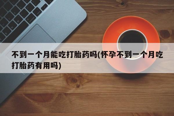 打胎药网上购买不到一个月能吃打胎药吗(怀孕不到一个月吃打胎药有用吗)