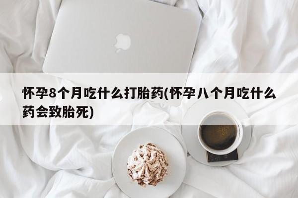 打胎药网上购买怀孕8个月吃什么打胎药(怀孕八个月吃什么药会致胎死)
