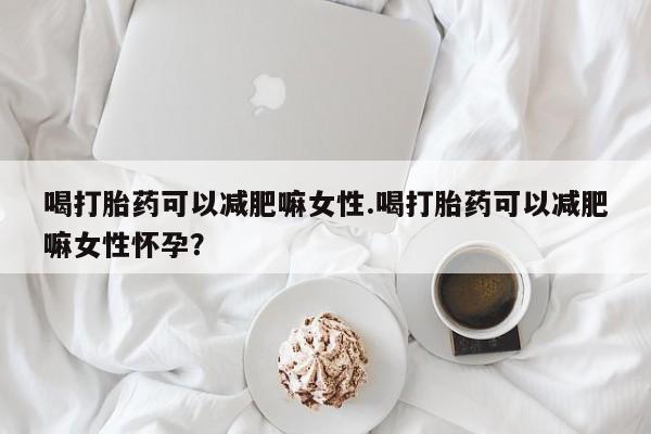 打胎药网上购买喝打胎药可以减肥嘛女性.喝打胎药可以减肥嘛女性怀孕？