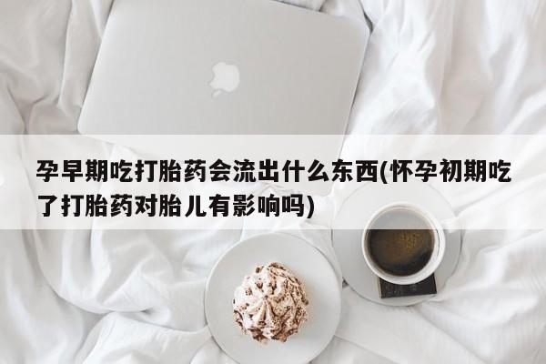 打胎药网上购买孕早期吃打胎药会流出什么东西(怀孕初期吃了打胎药对胎儿有影响吗)