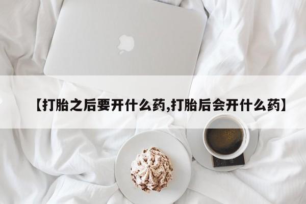 打胎药网上购买【打胎之后要开什么药,打胎后会开什么药】