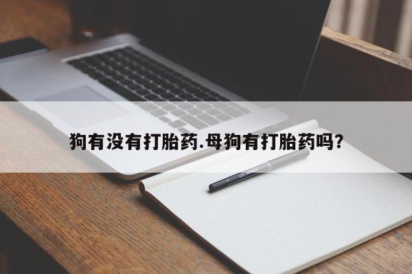 打胎药网上购买狗有没有打胎药.母狗有打胎药吗？