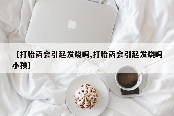 打胎药网上购买【打胎药会引起发烧吗,打胎药会引起发烧吗小孩】