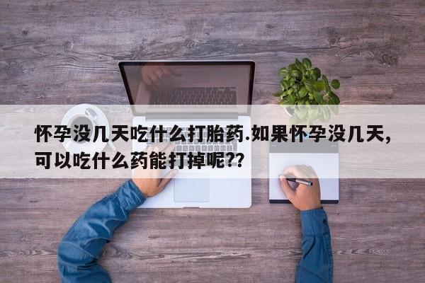 打胎药网上购买怀孕没几天吃什么打胎药.如果怀孕没几天,可以吃什么药能打掉呢?？
