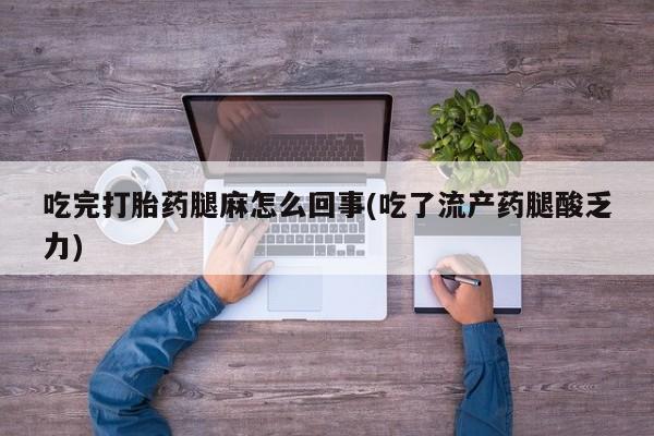 打胎药网上购买吃完打胎药腿麻怎么回事(吃了流产药腿酸乏力)