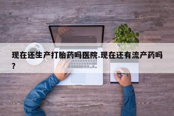 打胎药网上购买现在还生产打胎药吗医院.现在还有流产药吗？