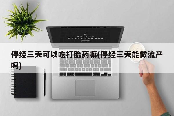 打胎药网上购买停经三天可以吃打胎药嘛(停经三天能做流产吗)
