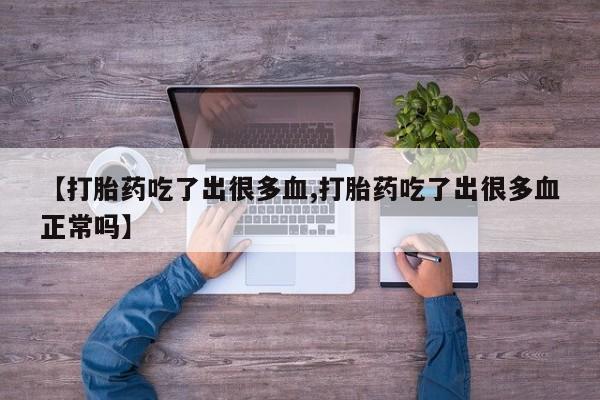 打胎药网上购买【打胎药吃了出很多血,打胎药吃了出很多血正常吗】
