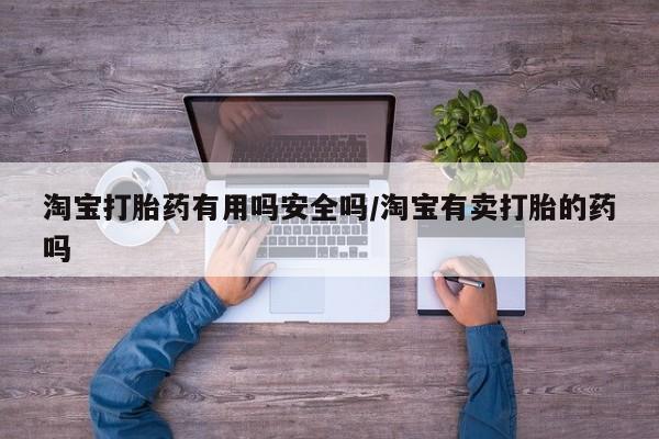 打胎药网上购买淘宝打胎药有用吗安全吗/淘宝有卖打胎的药吗
