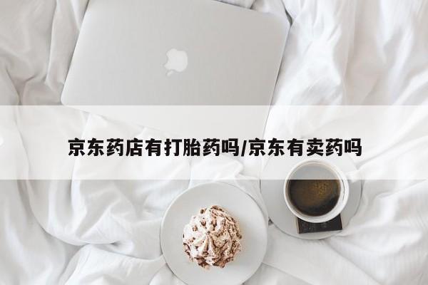 打胎药网上购买京东药店有打胎药吗/京东有卖药吗