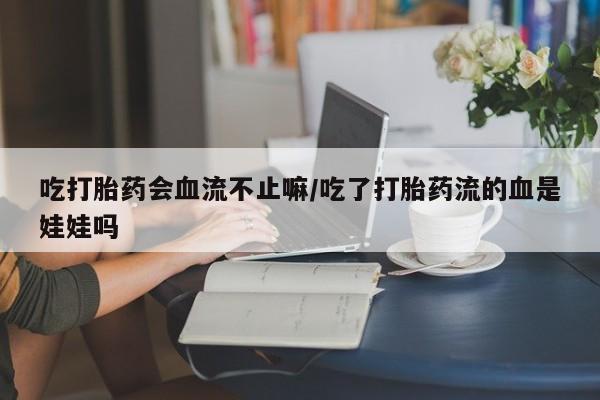打胎药网上购买吃打胎药会血流不止嘛/吃了打胎药流的血是娃娃吗