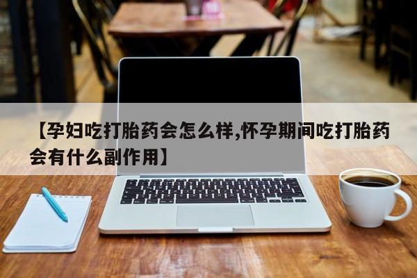 打胎药网上购买【孕妇吃打胎药会怎么样,怀孕期间吃打胎药会有什么副作用】