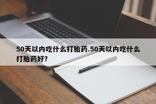 打胎药网上购买50天以内吃什么打胎药.50天以内吃什么打胎药好？