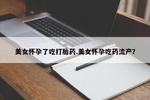 打胎药网上购买美女怀孕了吃打胎药.美女怀孕吃药流产？