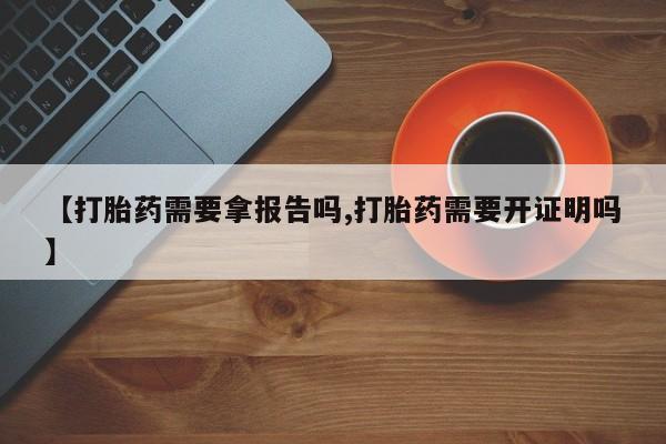 打胎药网上购买【打胎药需要拿报告吗,打胎药需要开证明吗】