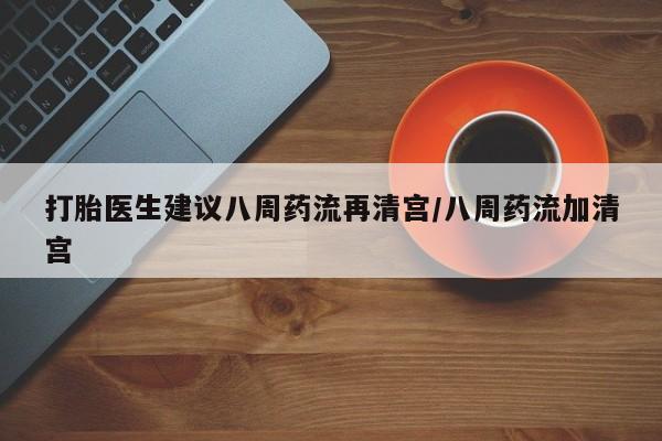 打胎药网上购买打胎医生建议八周药流再清宫/八周药流加清宫