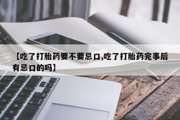 打胎药网上购买【吃了打胎药要不要忌口,吃了打胎药完事后有忌口的吗】