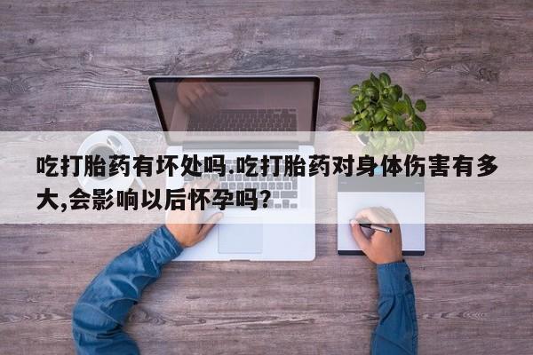打胎药网上购买吃打胎药有坏处吗.吃打胎药对身体伤害有多大,会影响以后怀孕吗？