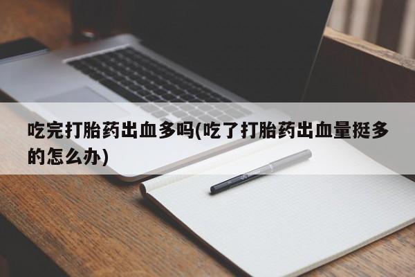 打胎药网上购买吃完打胎药出血多吗(吃了打胎药出血量挺多的怎么办)