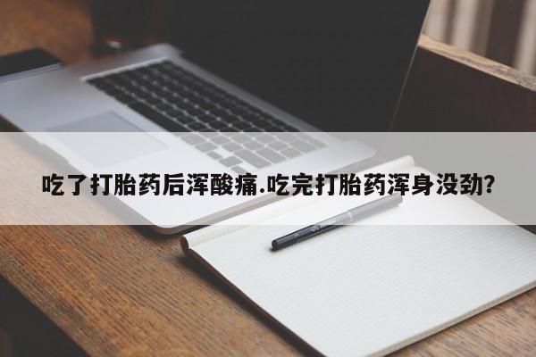 打胎药网上购买吃了打胎药后浑酸痛.吃完打胎药浑身没劲？