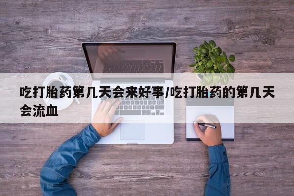 打胎药网上购买吃打胎药第几天会来好事/吃打胎药的第几天会流血