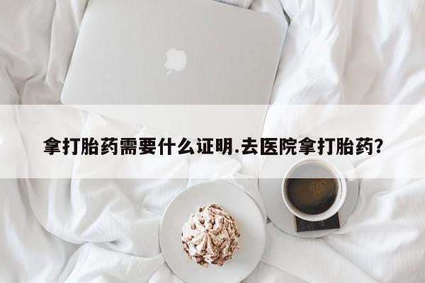打胎药网上购买拿打胎药需要什么证明.去医院拿打胎药？
