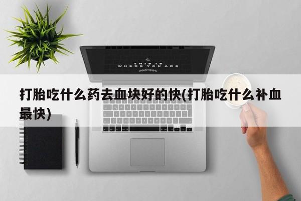 打胎药网上购买打胎吃什么药去血块好的快(打胎吃什么补血最快)