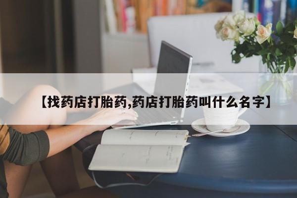 打胎药网上购买【找药店打胎药,药店打胎药叫什么名字】