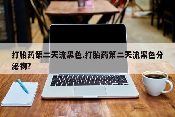 打胎药网上购买打胎药第二天流黑色.打胎药第二天流黑色分泌物？