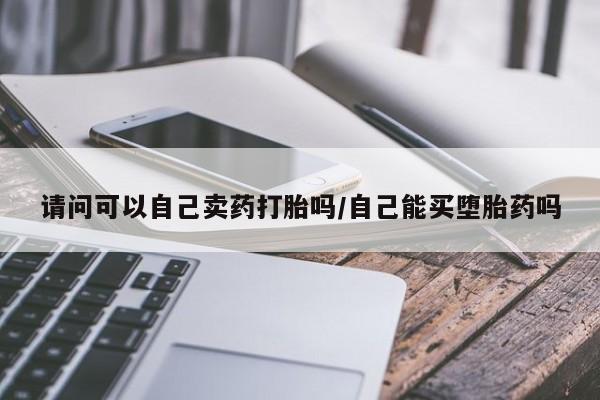 打胎药网上购买请问可以自己卖药打胎吗/自己能买堕胎药吗