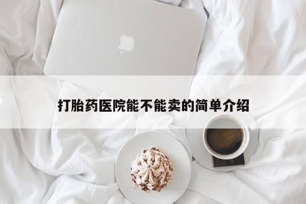 打胎药网上购买打胎药医院能不能卖的简单介绍