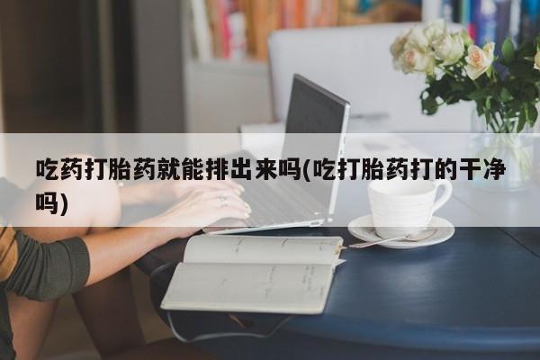 打胎药网上购买吃药打胎药就能排出来吗(吃打胎药打的干净吗)