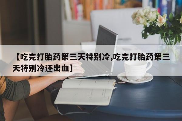 打胎药网上购买【吃完打胎药第三天特别冷,吃完打胎药第三天特别冷还出血】