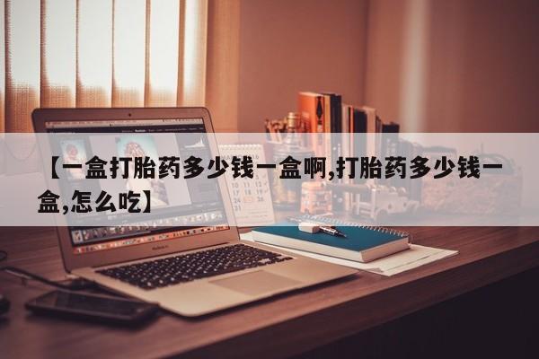 打胎药网上购买【一盒打胎药多少钱一盒啊,打胎药多少钱一盒,怎么吃】