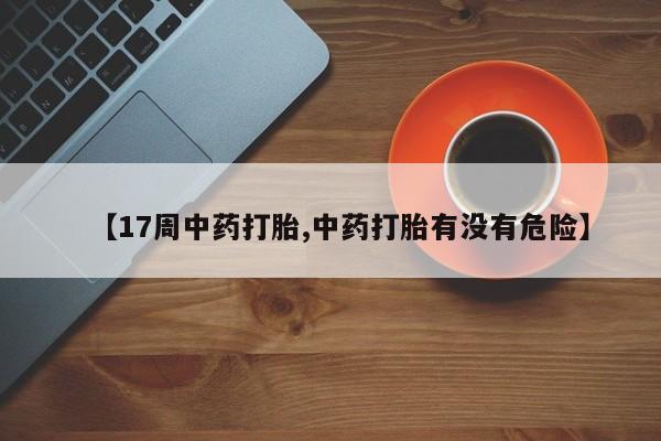 打胎药网上购买【17周中药打胎,中药打胎有没有危险】