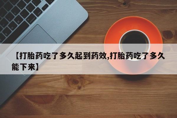 打胎药网上购买【打胎药吃了多久起到药效,打胎药吃了多久能下来】