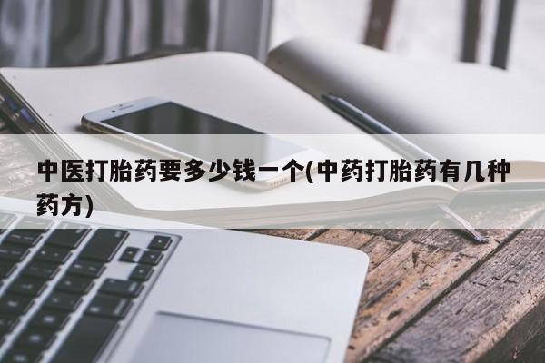 打胎药网上购买中医打胎药要多少钱一个(中药打胎药有几种药方)