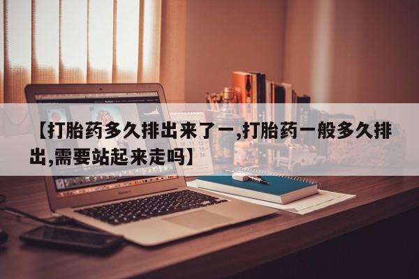 打胎药网上购买【打胎药多久排出来了一,打胎药一般多久排出,需要站起来走吗】