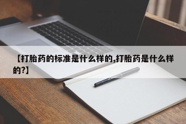 打胎药网上购买【打胎药的标准是什么样的,打胎药是什么样的?】