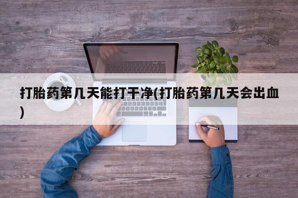 打胎药网上购买打胎药第几天能打干净(打胎药第几天会出血)