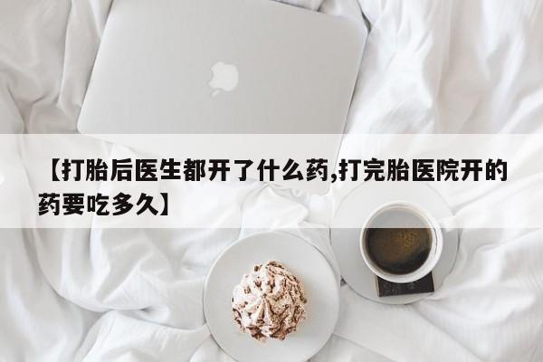 打胎药网上购买【打胎后医生都开了什么药,打完胎医院开的药要吃多久】