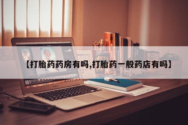 打胎药网上购买【打胎药药房有吗,打胎药一般药店有吗】