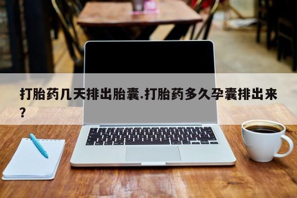 打胎药网上购买打胎药几天排出胎囊.打胎药多久孕囊排出来？