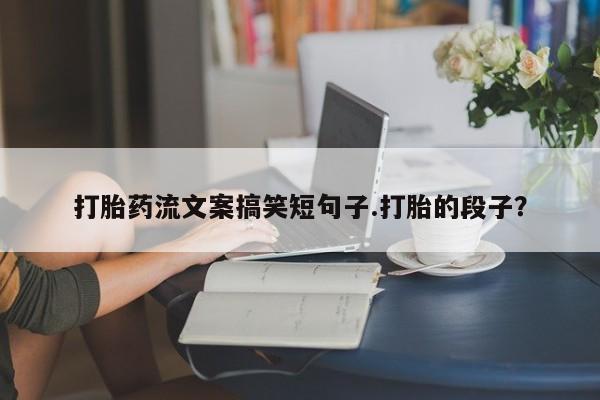 打胎药网上购买打胎药流文案搞笑短句子.打胎的段子？
