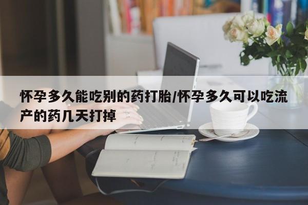 打胎药网上购买怀孕多久能吃别的药打胎/怀孕多久可以吃流产的药几天打掉