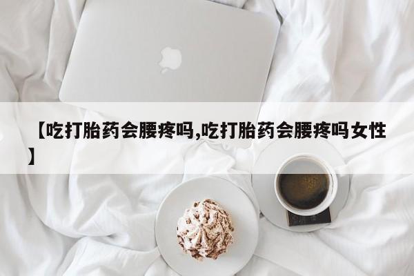 打胎药网上购买【吃打胎药会腰疼吗,吃打胎药会腰疼吗女性】
