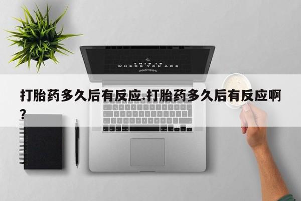 打胎药网上购买打胎药多久后有反应.打胎药多久后有反应啊？