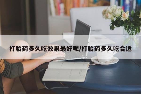 打胎药网上购买打胎药多久吃效果最好呢/打胎药多久吃合适