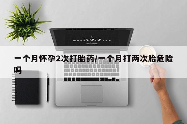 打胎药网上购买一个月怀孕2次打胎药/一个月打两次胎危险吗