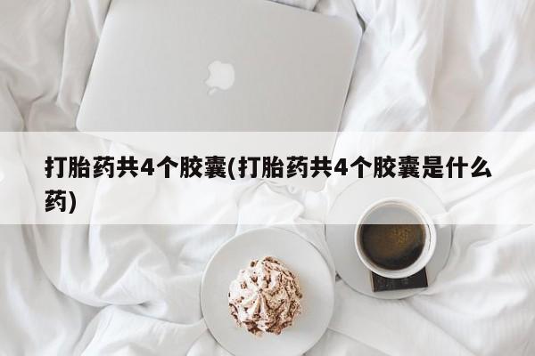 打胎药网上购买打胎药共4个胶囊(打胎药共4个胶囊是什么药)